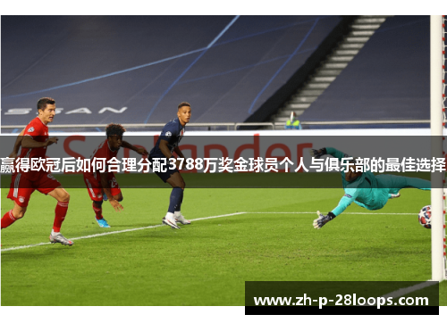赢得欧冠后如何合理分配3788万奖金球员个人与俱乐部的最佳选择 赢得欧冠后如何合理分配3788万奖金球员个人与俱乐部的最佳选择
