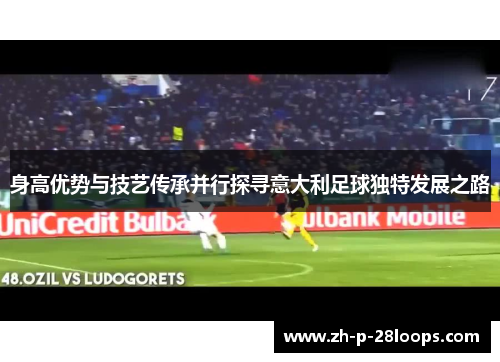 身高优势与技艺传承并行探寻意大利足球独特发展之路 身高优势与技艺传承并行探寻意大利足球独特发展之路
