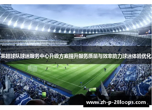 英超球队球迷服务中心升级方案提升服务质量与效率助力球迷体验优化