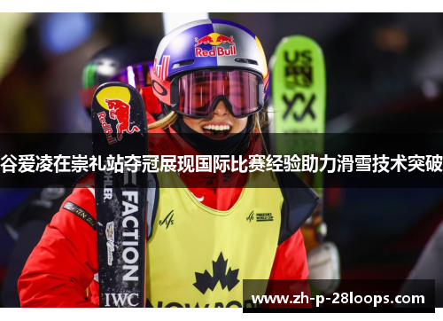 谷爱凌在崇礼站夺冠展现国际比赛经验助力滑雪技术突破