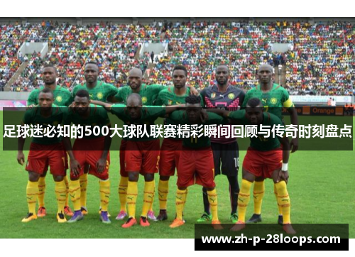 足球迷必知的500大球队联赛精彩瞬间回顾与传奇时刻盘点