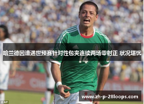 哈兰德因遭遇世预赛针对性包夹连续两场零射正 状况堪忧