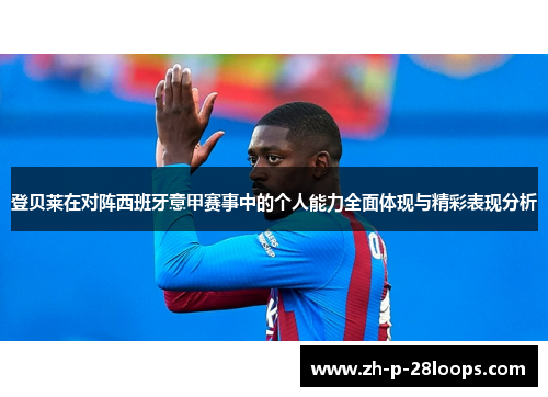 登贝莱在对阵西班牙意甲赛事中的个人能力全面体现与精彩表现分析 登贝莱在对阵西班牙意甲赛事中的个人能力全面体现与精彩表现分析