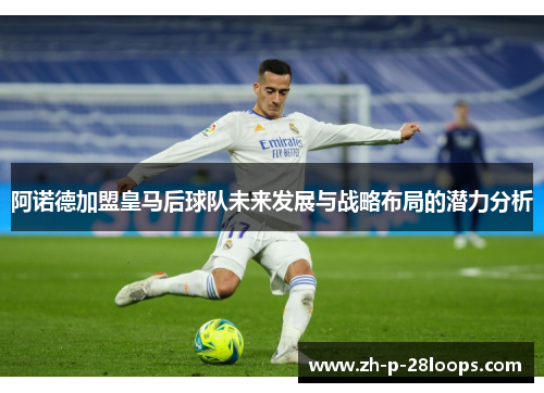阿诺德加盟皇马后球队未来发展与战略布局的潜力分析