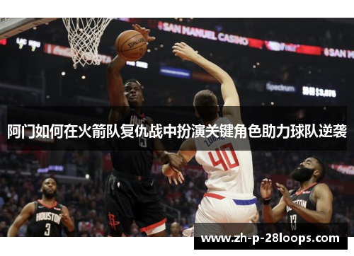 阿门如何在火箭队复仇战中扮演关键角色助力球队逆袭