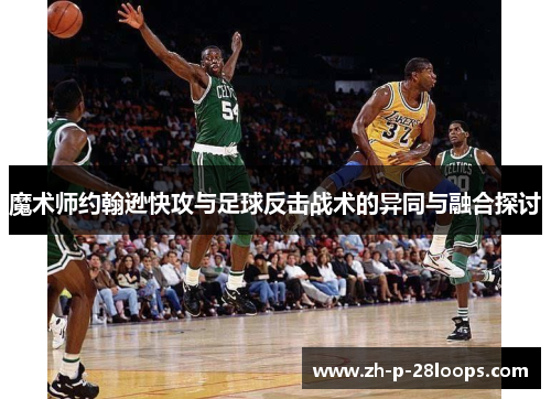 魔术师约翰逊快攻与足球反击战术的异同与融合探讨
