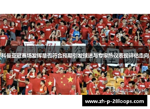 科曼亚冠赛场发挥是否符合预期引发球迷与专家热议表现评估走向 科曼亚冠赛场发挥是否符合预期引发球迷与专家热议表现评估走向