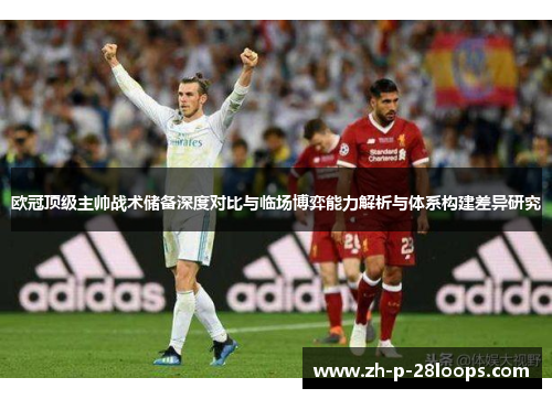 欧冠顶级主帅战术储备深度对比与临场博弈能力解析与体系构建差异研究 欧冠顶级主帅战术储备深度对比与临场博弈能力解析与体系构建差异研究