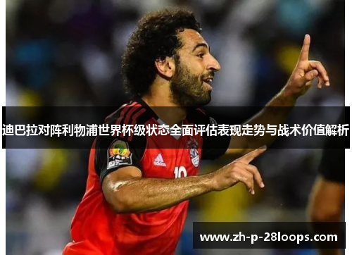 迪巴拉对阵利物浦世界杯级状态全面评估表现走势与战术价值解析 迪巴拉对阵利物浦世界杯级状态全面评估表现走势与战术价值解析