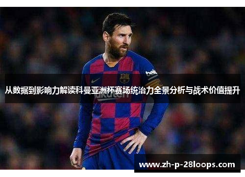 从数据到影响力解读科曼亚洲杯赛场统治力全景分析与战术价值提升 从数据到影响力解读科曼亚洲杯赛场统治力全景分析与战术价值提升