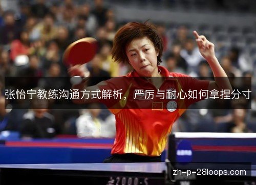 张怡宁教练沟通方式解析，严厉与耐心如何拿捏分寸